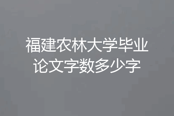 福建农林大学毕业论文字数多少字