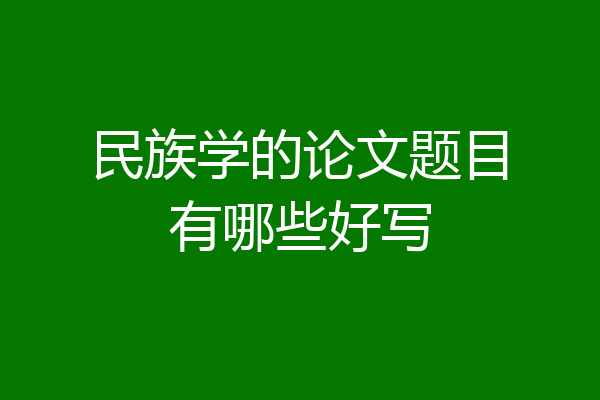 民族学的论文题目有哪些好写