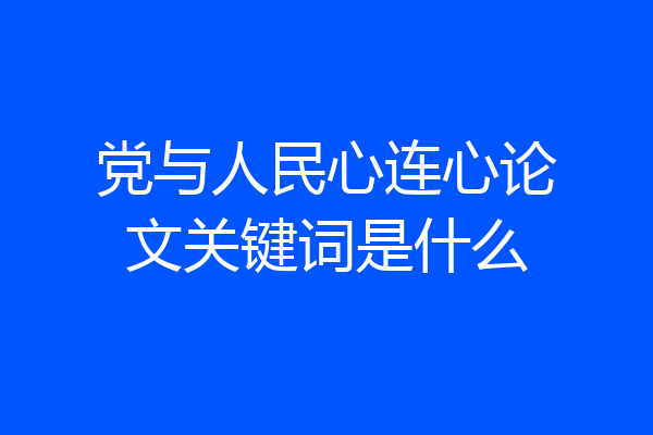 党与人民心连心论文关键词是什么