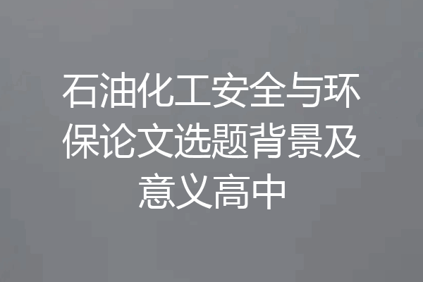 石油化工安全与环保论文选题背景及意义高中