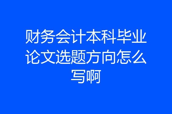 财务会计本科毕业论文选题方向怎么写啊