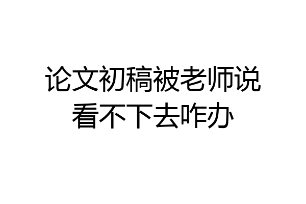 论文初稿被老师说看不下去咋办