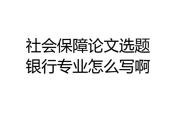 社会保障论文选题银行专业怎么写啊