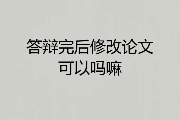 答辩完后修改论文可以吗嘛