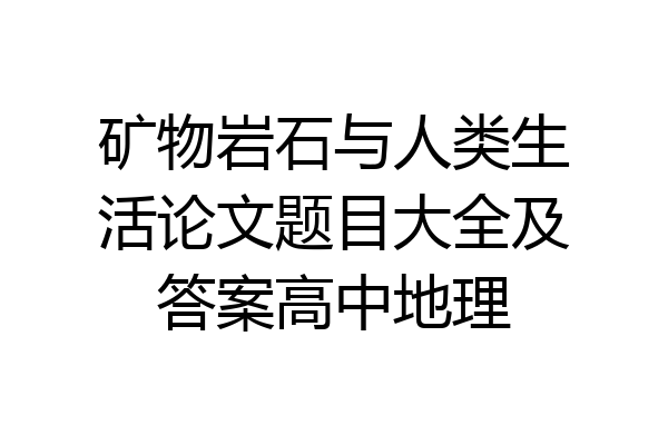 矿物岩石与人类生活论文题目大全及答案高中地理