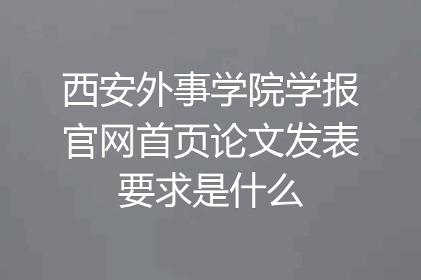 西安外事学院学报官网首页论文发表要求是什么
