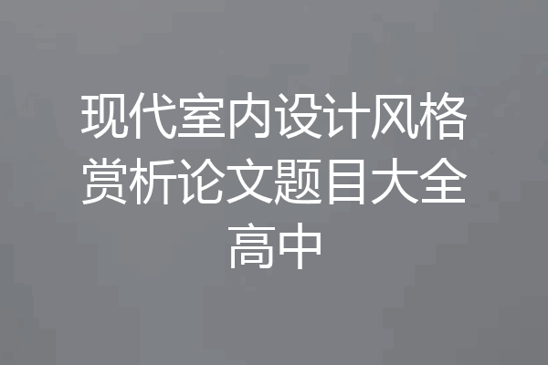 现代室内设计风格赏析论文题目大全高中