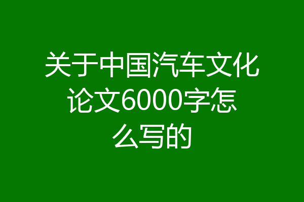 关于中国汽车文化论文6000字怎么写的
