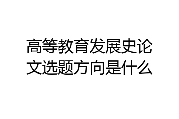 高等教育发展史论文选题方向是什么