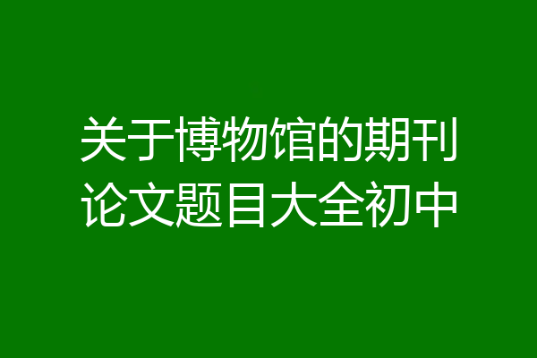 关于博物馆的期刊论文题目大全初中