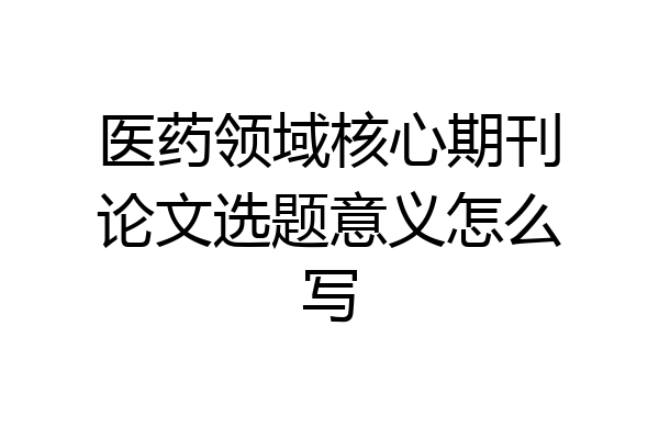 医药领域核心期刊论文选题意义怎么写