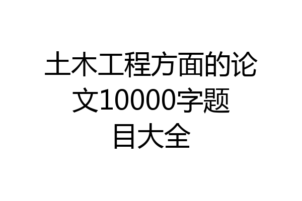 土木工程方面的论文10000字题目大全