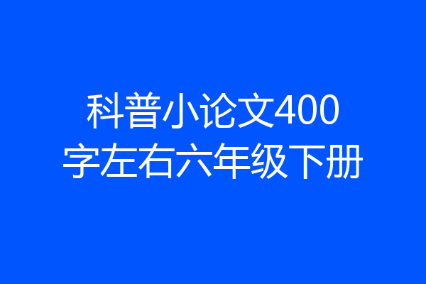 科普小论文400字左右六年级下册