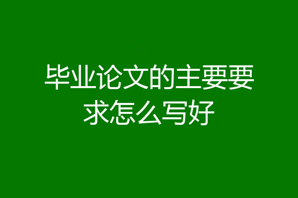 毕业论文的主要要求怎么写好