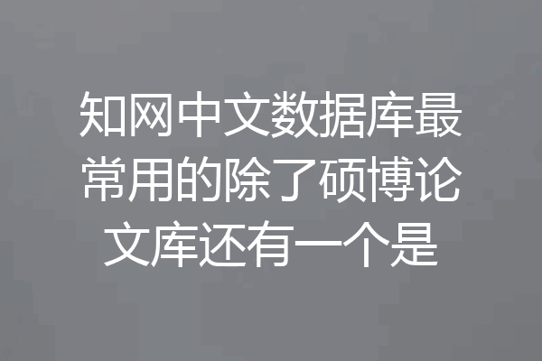 知网中文数据库最常用的除了硕博论文库还有一个是