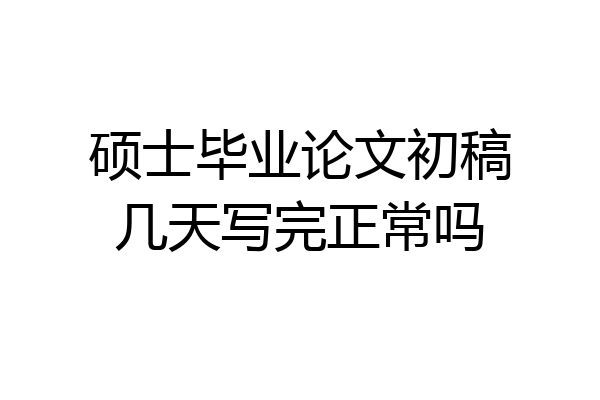硕士毕业论文初稿几天写完正常吗