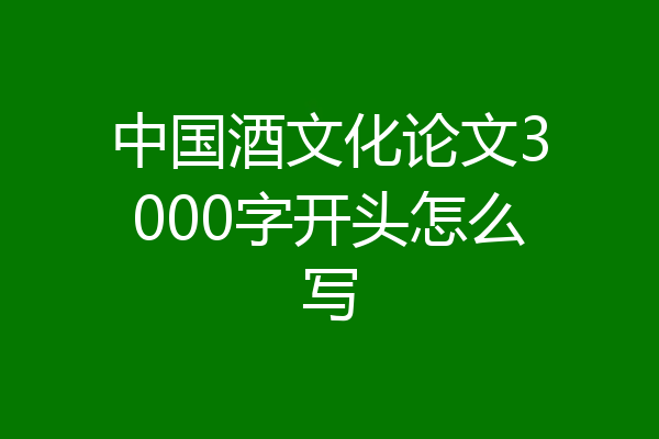中国酒文化论文3000字开头怎么写