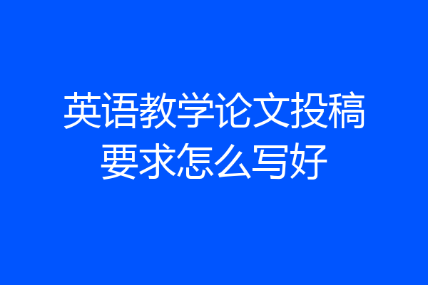 英语教学论文投稿要求怎么写好