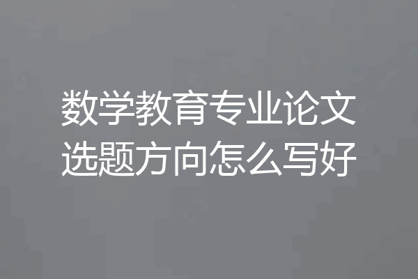 数学教育专业论文选题方向怎么写好