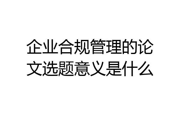 企业合规管理的论文选题意义是什么