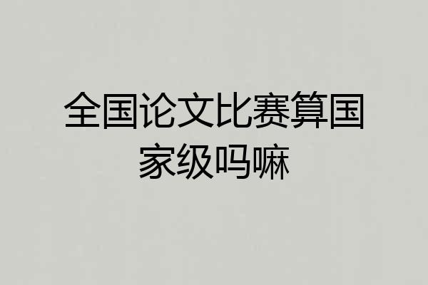 全国论文比赛算国家级吗嘛