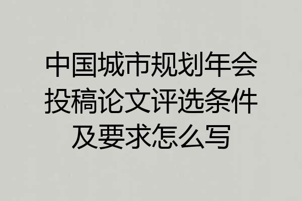 中国城市规划年会投稿论文评选条件及要求怎么写