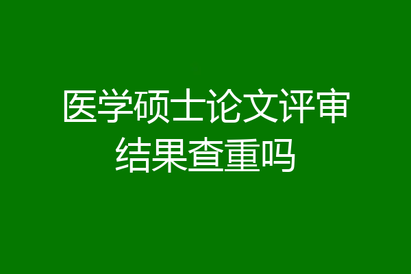 医学硕士论文评审结果查重吗