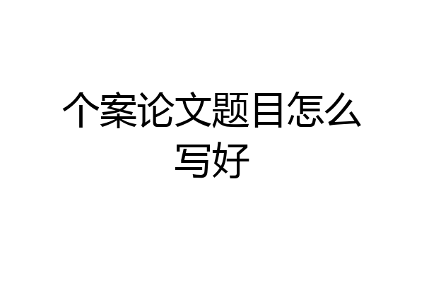 个案论文题目怎么写好