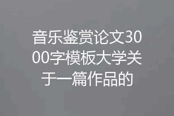 音乐鉴赏论文3000字模板大学关于一篇作品的