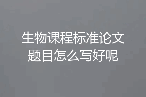 生物课程标准论文题目怎么写好呢