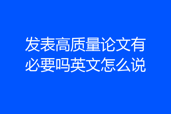 发表高质量论文有必要吗英文怎么说