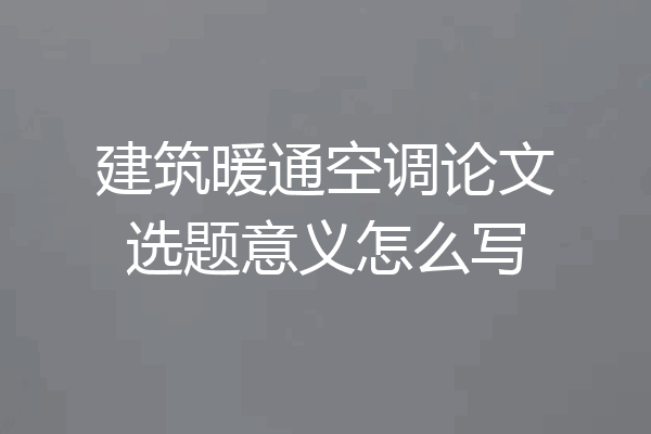 建筑暖通空调论文选题意义怎么写