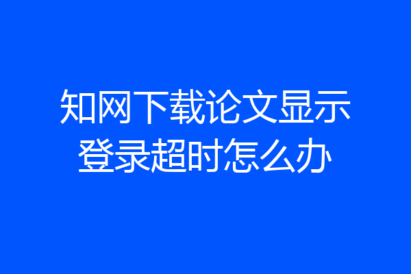 知网下载论文显示登录超时怎么办