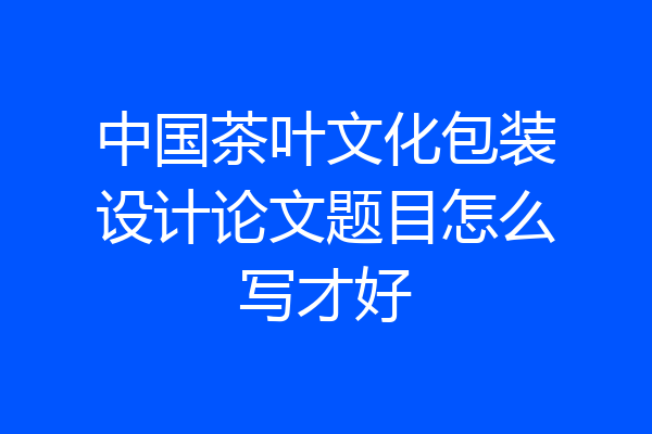 中国茶叶文化包装设计论文题目怎么写才好