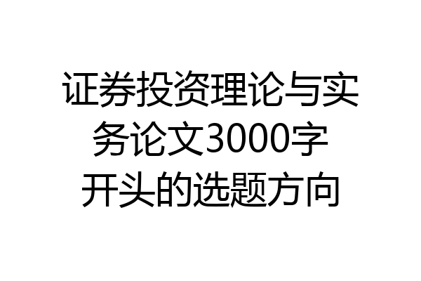 证券投资理论与实务论文3000字开头的选题方向