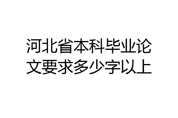 河北省本科毕业论文要求多少字以上