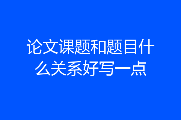 论文课题和题目什么关系好写一点