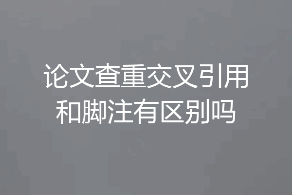 论文查重交叉引用和脚注有区别吗