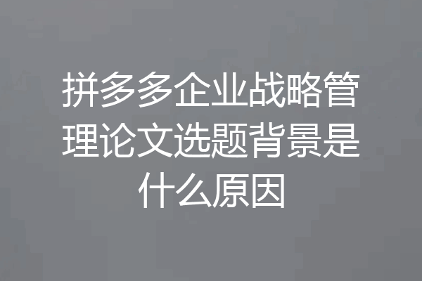 拼多多企业战略管理论文选题背景是什么原因