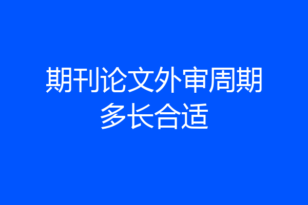 期刊论文外审周期多长合适