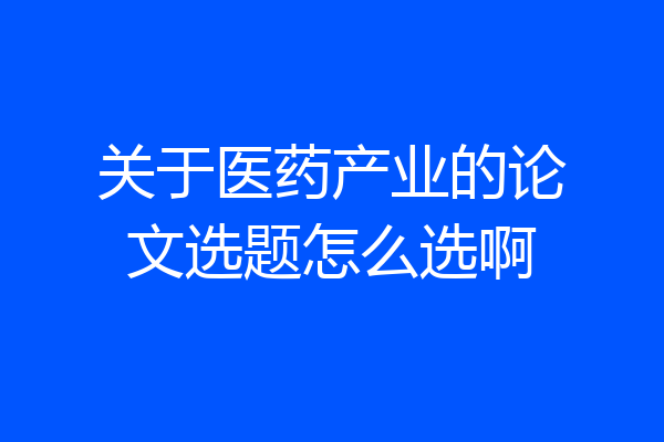 关于医药产业的论文选题怎么选啊