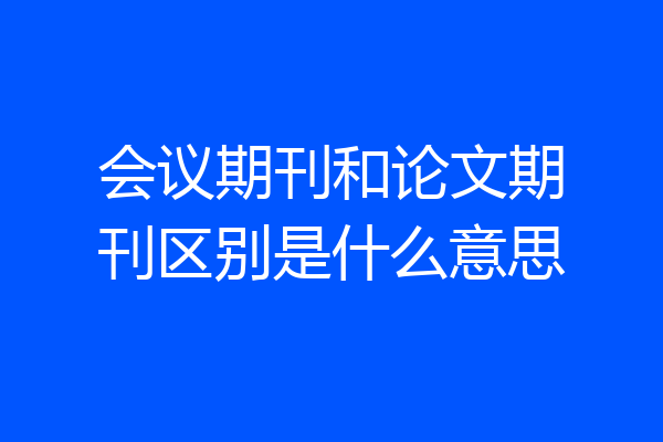 会议期刊和论文期刊区别是什么意思