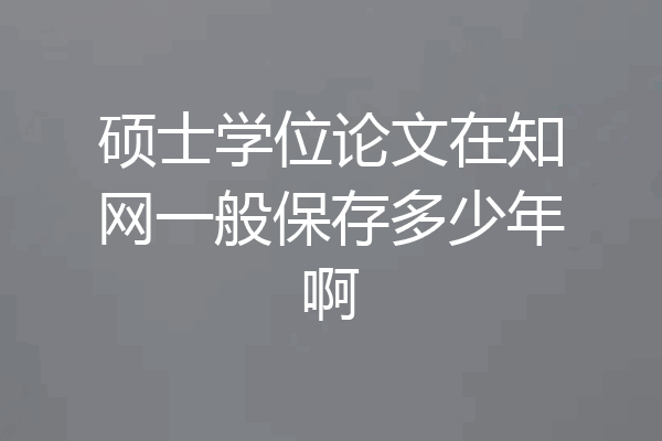 硕士学位论文在知网一般保存多少年啊