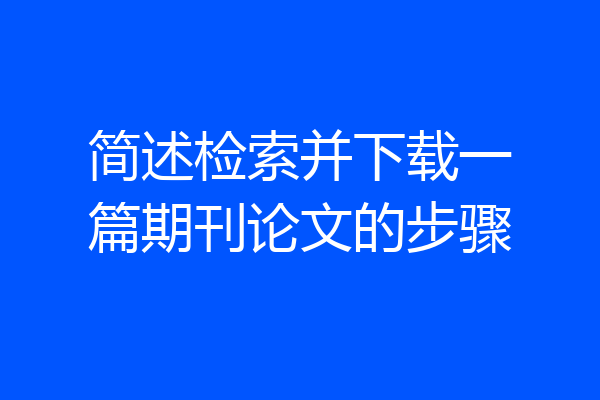 简述检索并下载一篇期刊论文的步骤