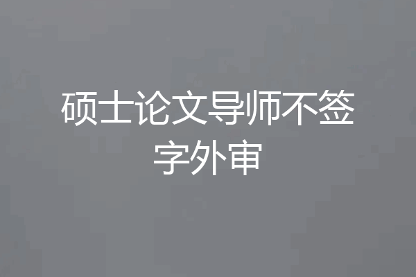 硕士论文导师不签字外审
