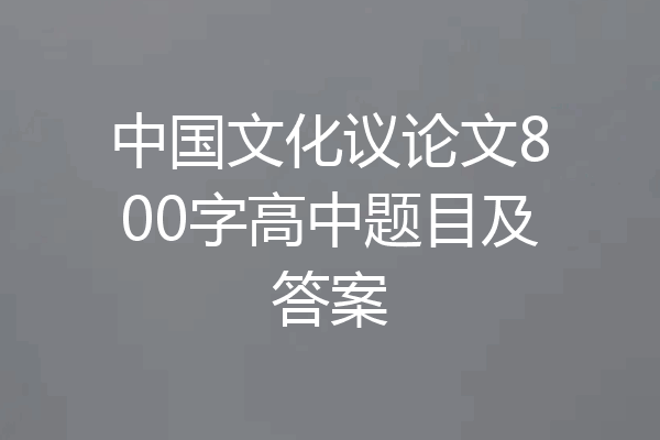 中国文化议论文800字高中题目及答案