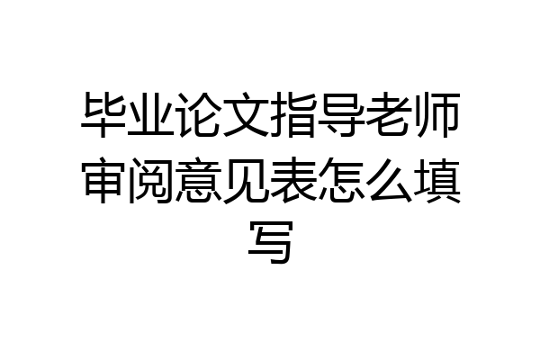 毕业论文指导老师审阅意见表怎么填写