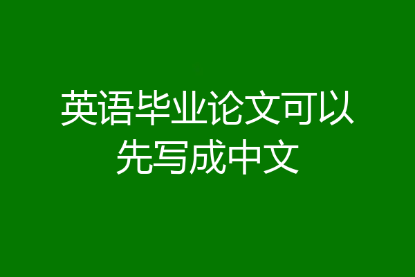 英语毕业论文可以先写成中文