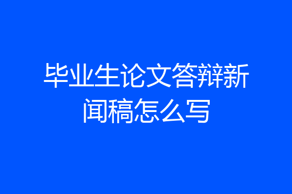 毕业生论文答辩新闻稿怎么写
