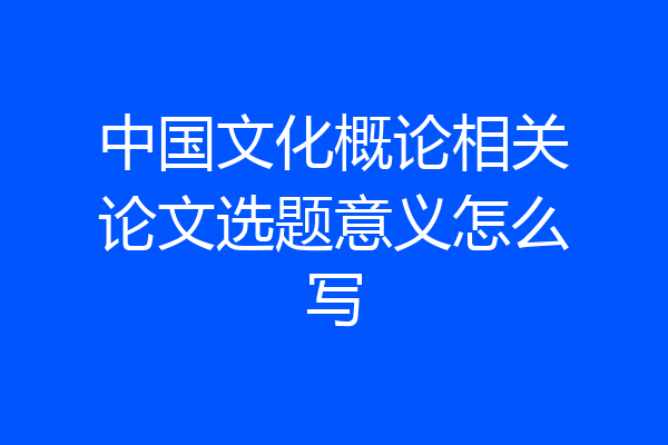中国文化概论相关论文选题意义怎么写